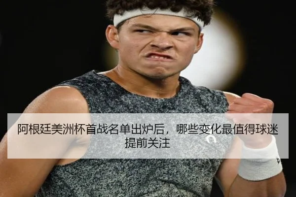 阿根廷美洲杯首战名单出炉后，哪些变化最值得球迷提前关注