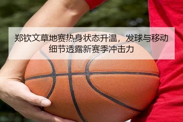 郑钦文草地赛热身状态升温，发球与移动细节透露新赛季冲击力